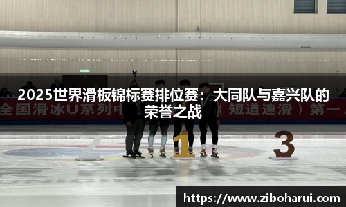 2025世界滑板锦标赛排位赛：大同队与嘉兴队的荣誉之战