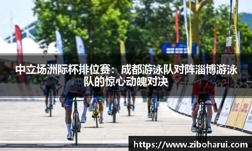 中立场洲际杯排位赛：成都游泳队对阵淄博游泳队的惊心动魄对决