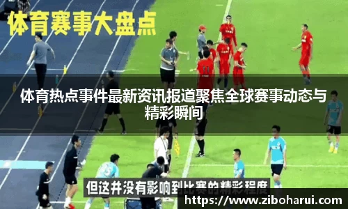 体育热点事件最新资讯报道聚焦全球赛事动态与精彩瞬间