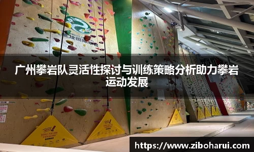 广州攀岩队灵活性探讨与训练策略分析助力攀岩运动发展