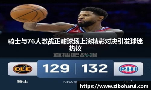 骑士与76人激战正酣球场上演精彩对决引发球迷热议