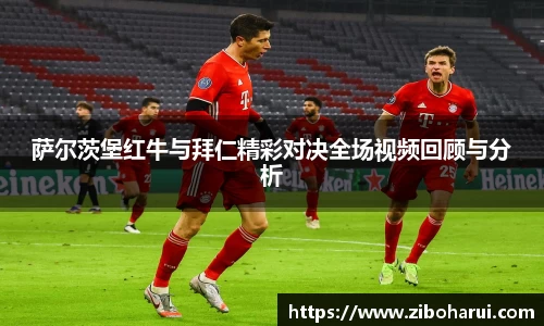 萨尔茨堡红牛与拜仁精彩对决全场视频回顾与分析